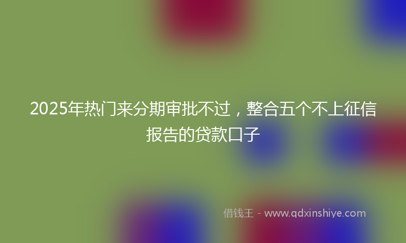 2025年热门来分期审批不过，整合五个不上征信报告的贷款口子