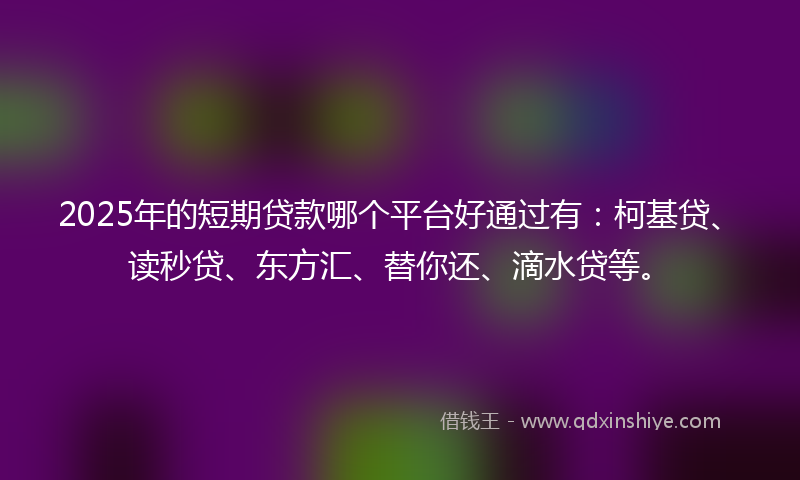 2025年的短期贷款哪个平台好通过有：柯基贷、读秒贷、东方汇、替你还、滴水贷等。