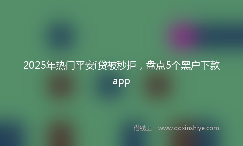 2025年热门平安i贷被秒拒，盘点5个黑户下款app