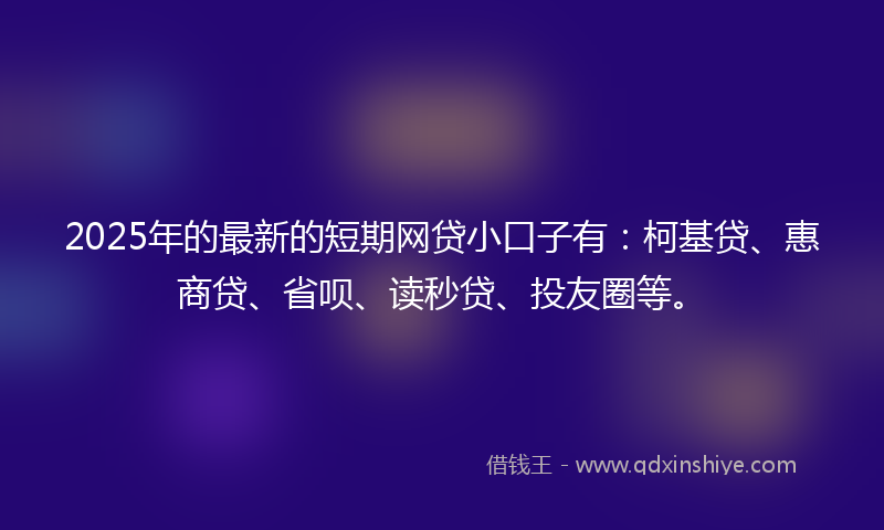 2025年的最新的短期网贷小口子有：柯基贷、惠商贷、省呗、读秒贷、投友圈等。
