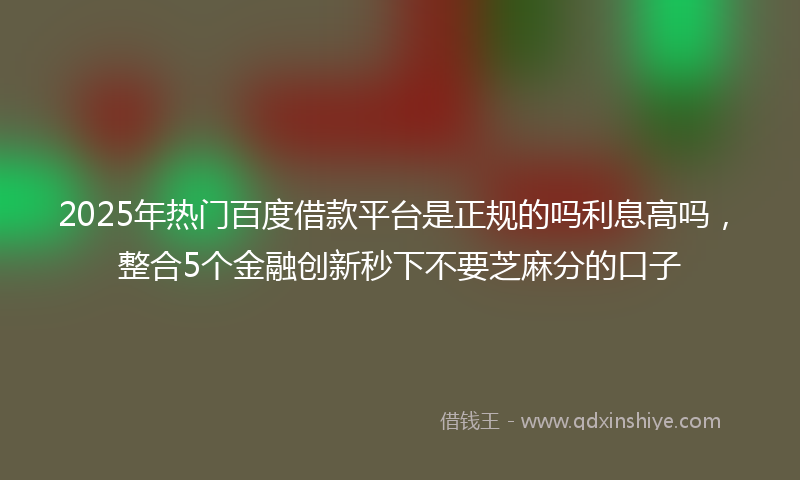 2025年热门百度借款平台是正规的吗利息高吗，整合5个金融创新秒下不要芝麻分的口子