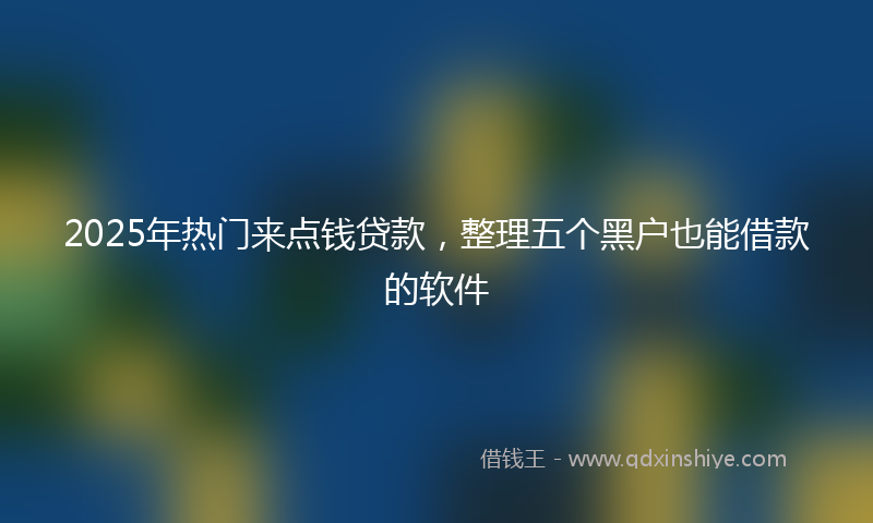 2025年热门来点钱贷款，整理五个黑户也能借款的软件