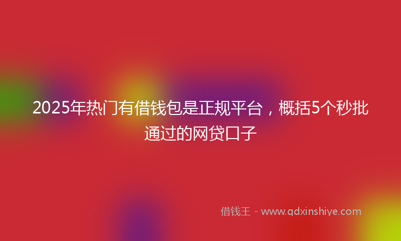 2025年热门有借钱包是正规平台，概括5个秒批通过的网贷口子