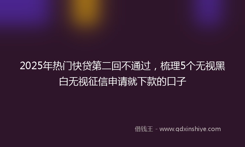2025年热门快贷第二回不通过，梳理5个无视黑白无视征信申请就下款的口子