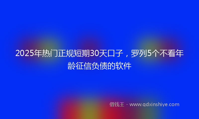 2025年热门正规短期30天口子，罗列5个不看年龄征信负债的软件