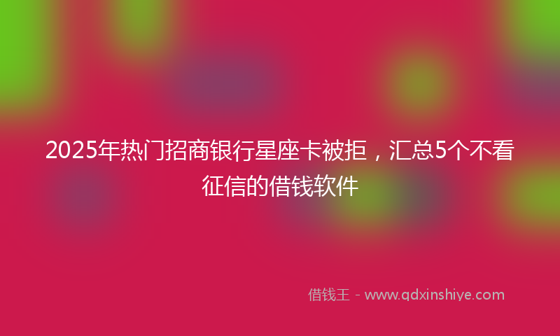 2025年热门招商银行星座卡被拒，汇总5个不看征信的借钱软件