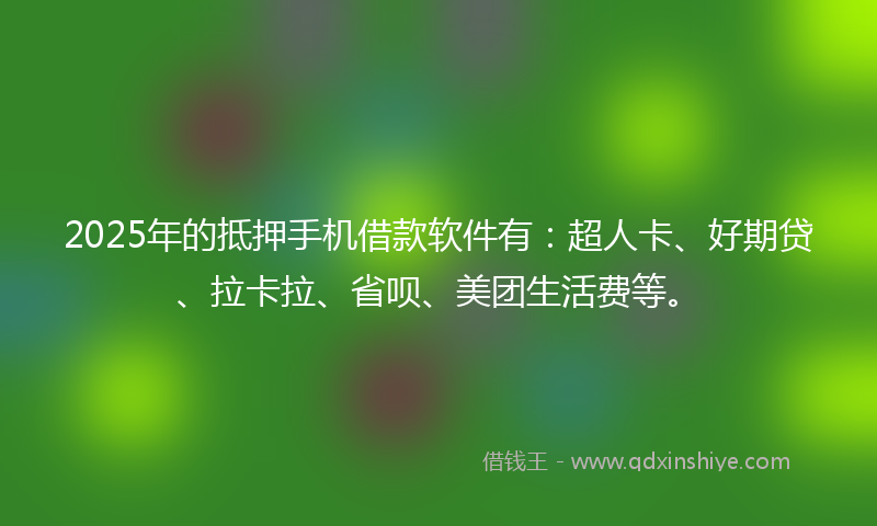 2025年的抵押手机借款软件有：超人卡、好期贷、拉卡拉、省呗、美团生活费等。