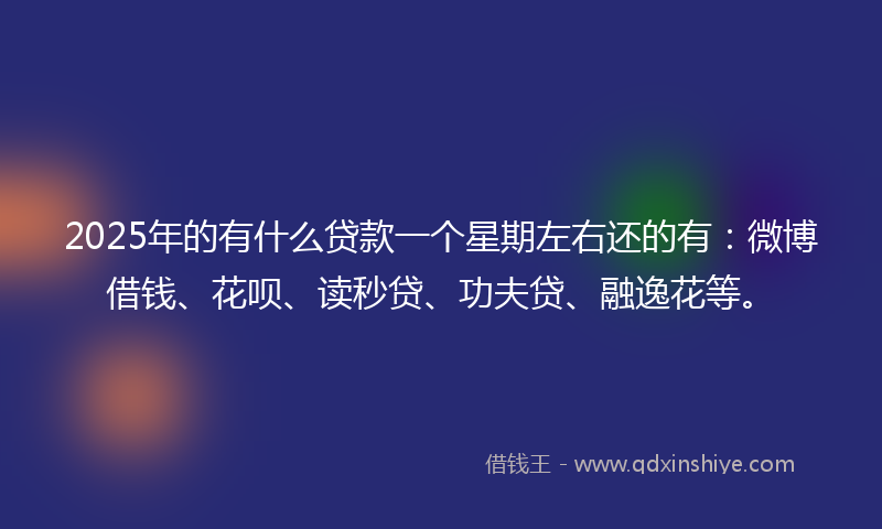 2025年的有什么贷款一个星期左右还的有：微博借钱、花呗、读秒贷、功夫贷、融逸花等。