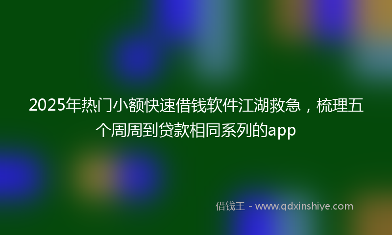 2025年热门小额快速借钱软件江湖救急，梳理五个周周到贷款相同系列的app