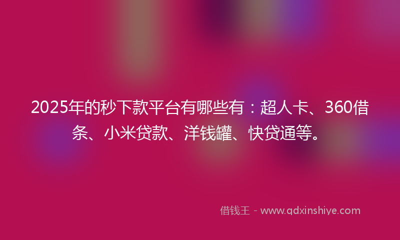 2025年的秒下款平台有哪些有：超人卡、360借条、小米贷款、洋钱罐、快贷通等。