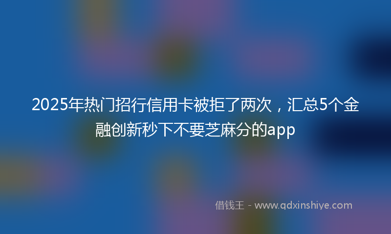 2025年热门招行信用卡被拒了两次，汇总5个金融创新秒下不要芝麻分的app