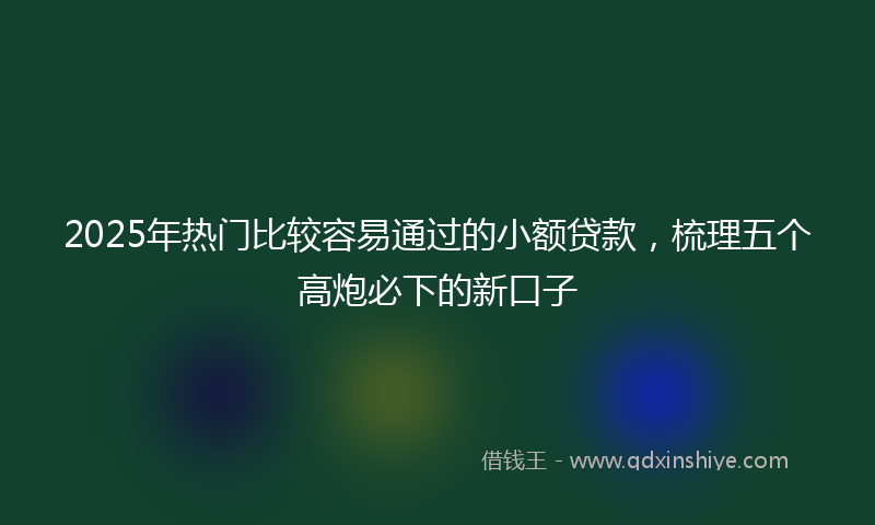 2025年热门比较容易通过的小额贷款，梳理五个高炮必下的新口子