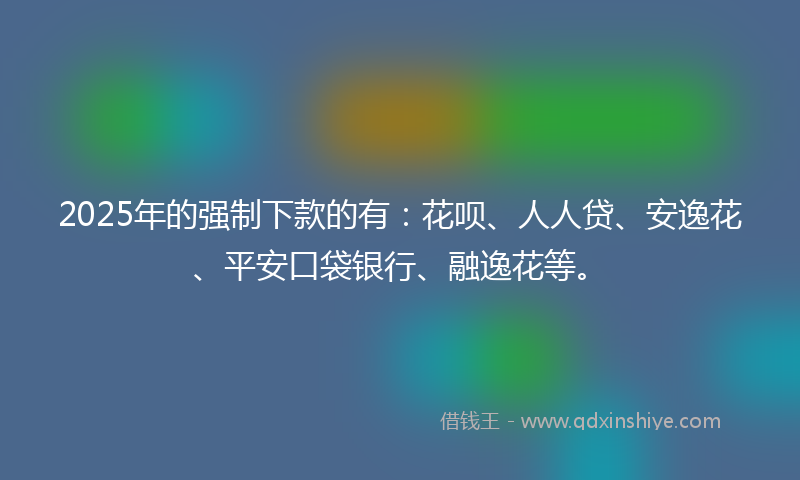 2025年的强制下款的有：花呗、人人贷、安逸花、平安口袋银行、融逸花等。