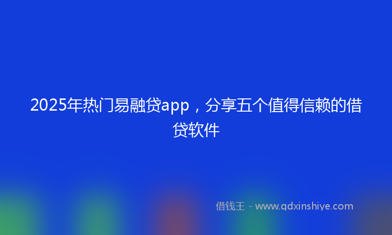 2025年热门易融贷app，分享五个值得信赖的借贷软件