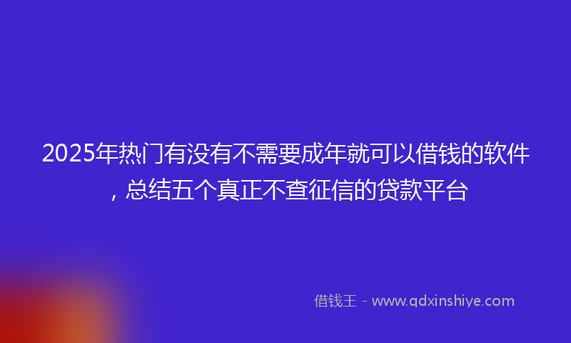 2025年热门有没有不需要成年就可以借钱的软件，总结五个真正不查征信的贷款平台