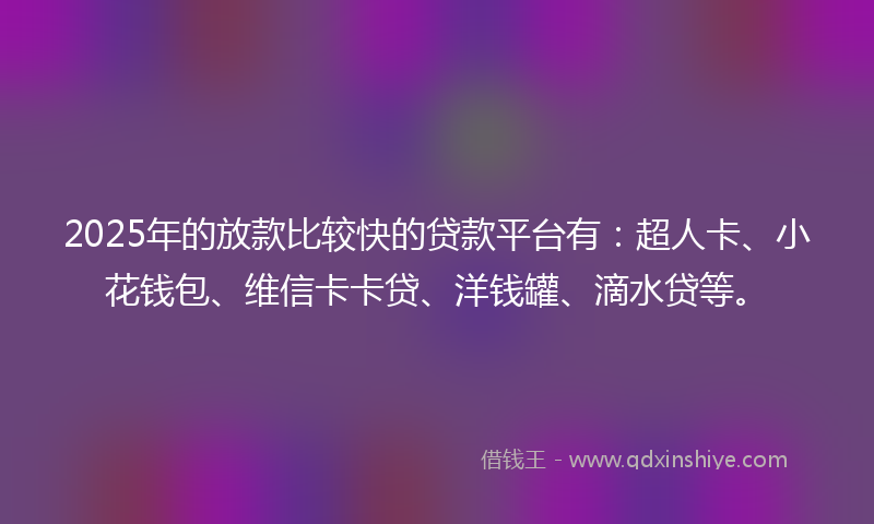2025年的放款比较快的贷款平台有：超人卡、小花钱包、维信卡卡贷、洋钱罐、滴水贷等。