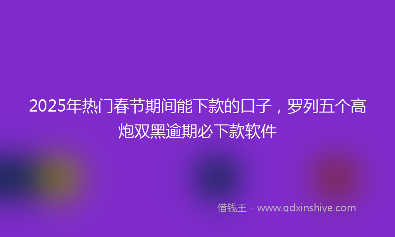 2025年热门春节期间能下款的口子，罗列五个高炮双黑逾期必下款软件