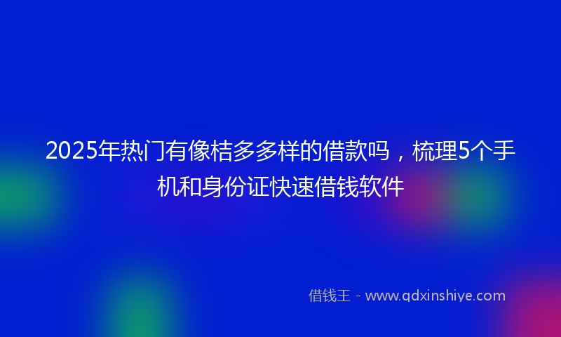 2025年热门有像桔多多样的借款吗，梳理5个手机和身份证快速借钱软件