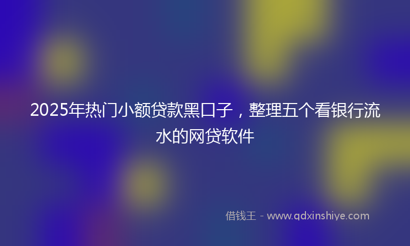2025年热门小额贷款黑口子，整理五个看银行流水的网贷软件