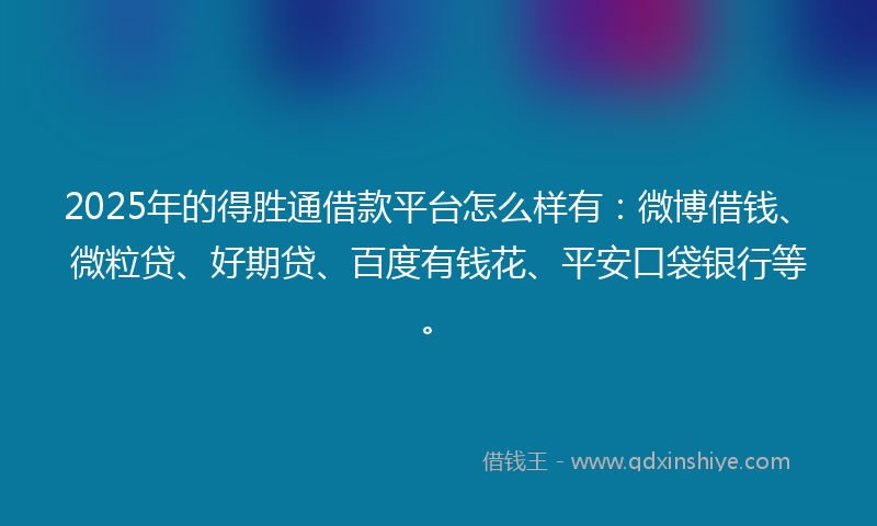 2025年的得胜通借款平台怎么样有：微博借钱、微粒贷、好期贷、百度有钱花、平安口袋银行等。