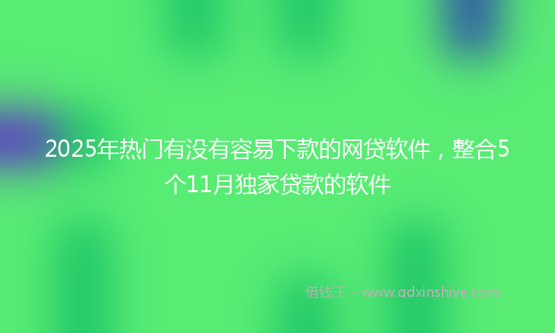 2025年热门有没有容易下款的网贷软件，整合5个11月独家贷款的软件