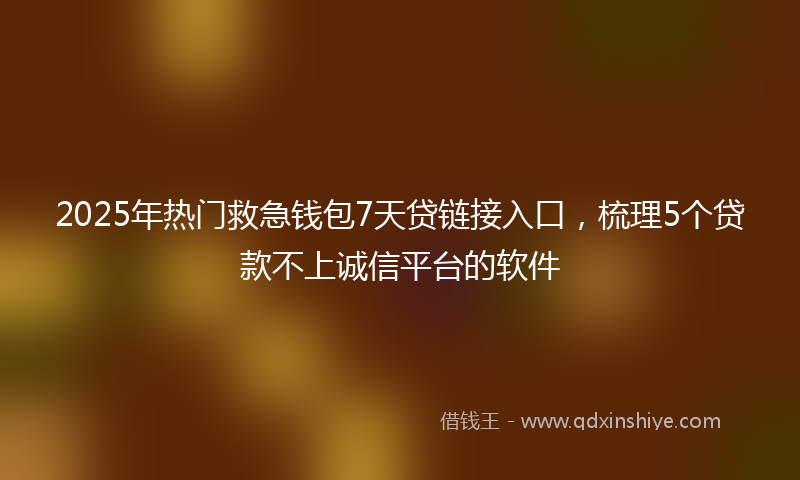 2025年热门救急钱包7天贷链接入口，梳理5个贷款不上诚信平台的软件