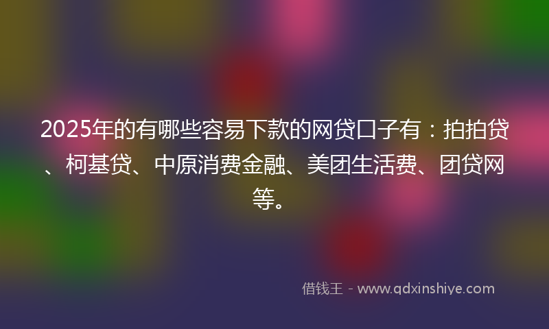 2025年的有哪些容易下款的网贷口子有：拍拍贷、柯基贷、中原消费金融、美团生活费、团贷网等。