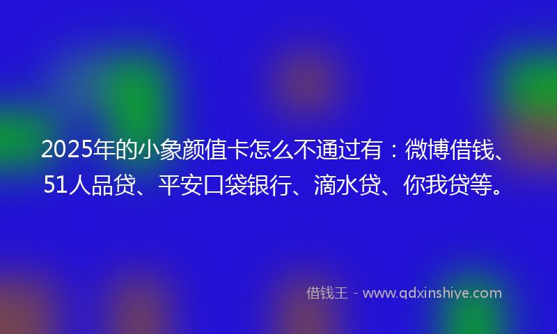2025年的小象颜值卡怎么不通过有：微博借钱、51人品贷、平安口袋银行、滴水贷、你我贷等。