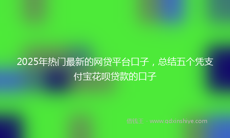 2025年热门最新的网贷平台口子，总结五个凭支付宝花呗贷款的口子
