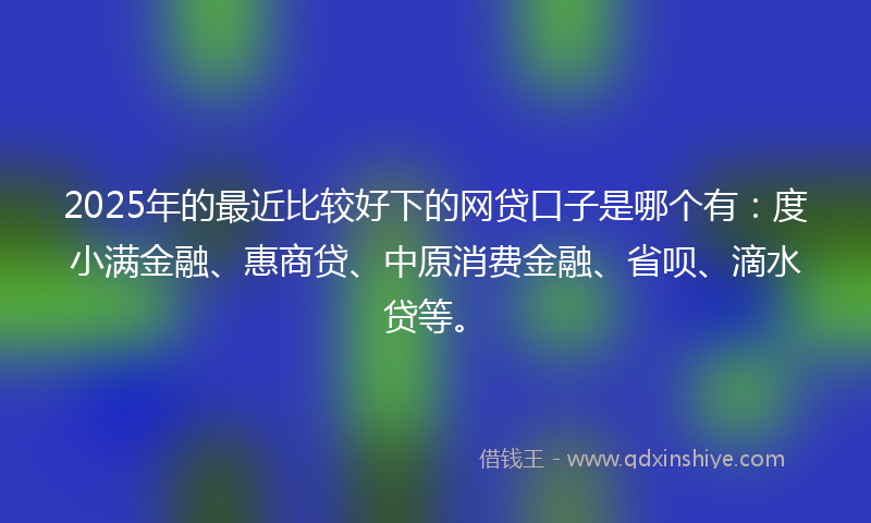 2025年的最近比较好下的网贷口子是哪个有：度小满金融、惠商贷、中原消费金融、省呗、滴水贷等。