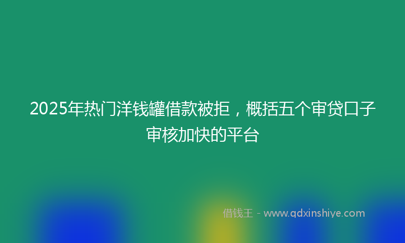 2025年热门洋钱罐借款被拒，概括五个审贷口子审核加快的平台