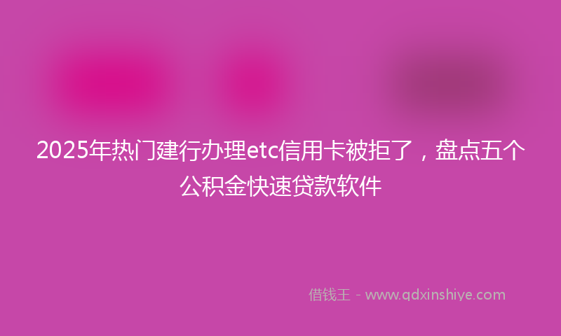2025年热门建行办理etc信用卡被拒了，盘点五个公积金快速贷款软件