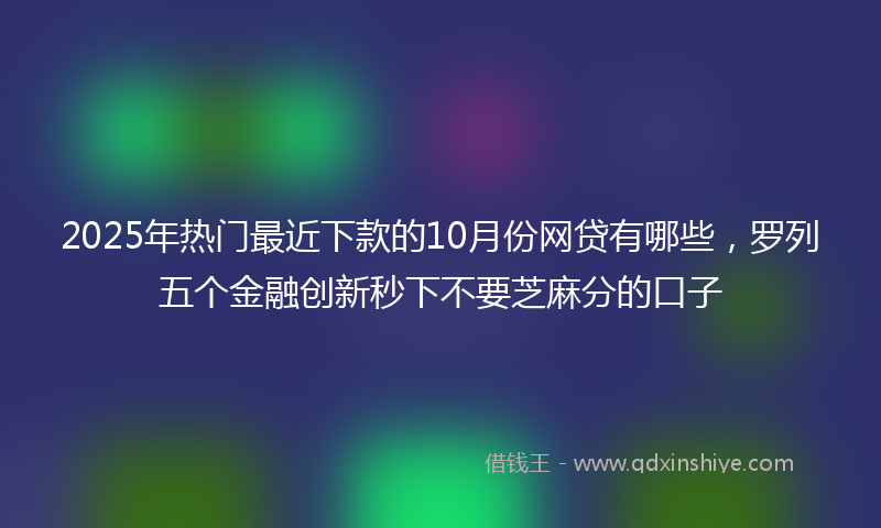 2025年热门最近下款的10月份网贷有哪些，罗列五个金融创新秒下不要芝麻分的口子