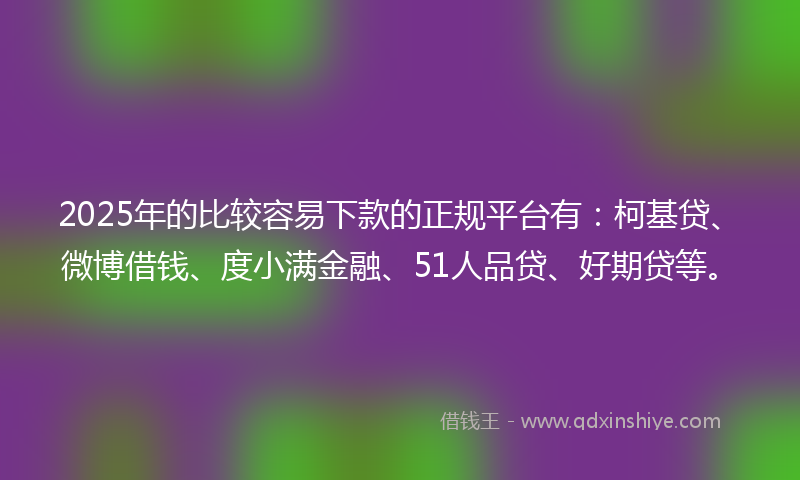 2025年的比较容易下款的正规平台有：柯基贷、微博借钱、度小满金融、51人品贷、好期贷等。