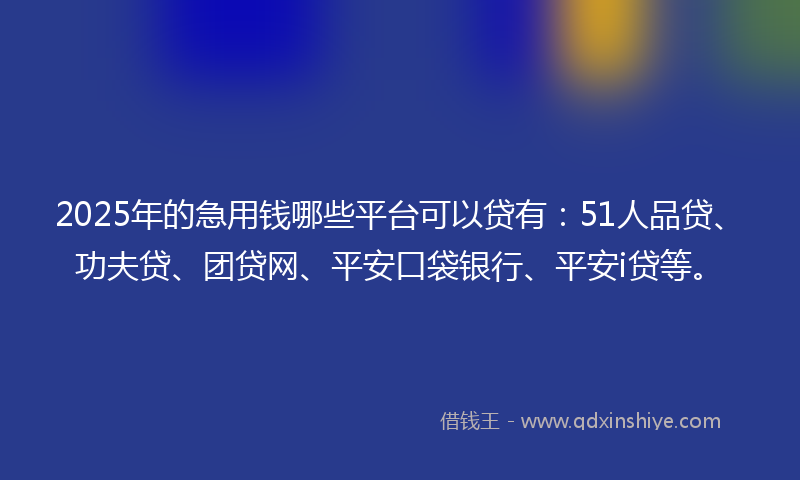 2025年的急用钱哪些平台可以贷有：51人品贷、功夫贷、团贷网、平安口袋银行、平安i贷等。