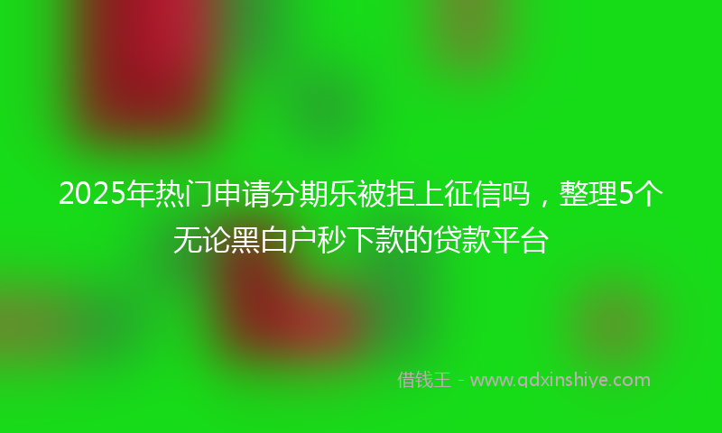 2025年热门申请分期乐被拒上征信吗，整理5个无论黑白户秒下款的贷款平台