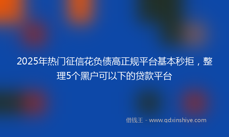 2025年热门征信花负债高正规平台基本秒拒，整理5个黑户可以下的贷款平台