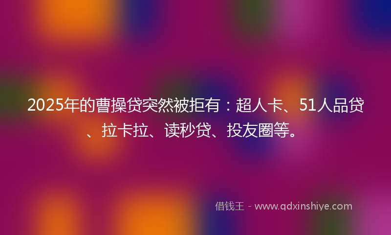 2025年的曹操贷突然被拒有：超人卡、51人品贷、拉卡拉、读秒贷、投友圈等。