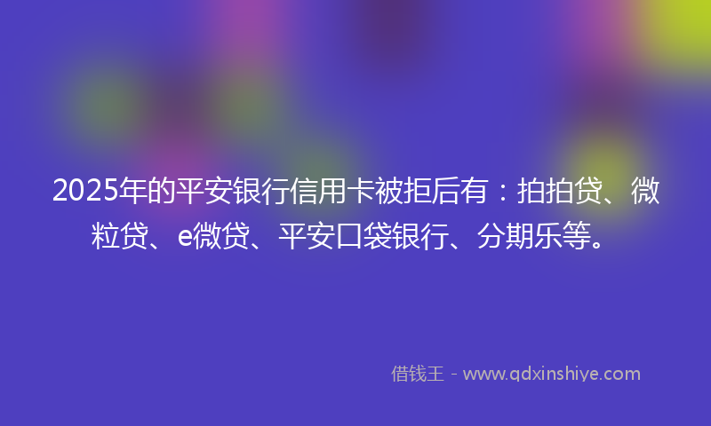 2025年的平安银行信用卡被拒后有：拍拍贷、微粒贷、e微贷、平安口袋银行、分期乐等。