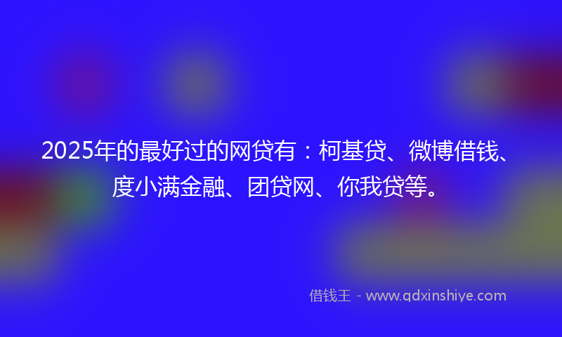 2025年的最好过的网贷有：柯基贷、微博借钱、度小满金融、团贷网、你我贷等。