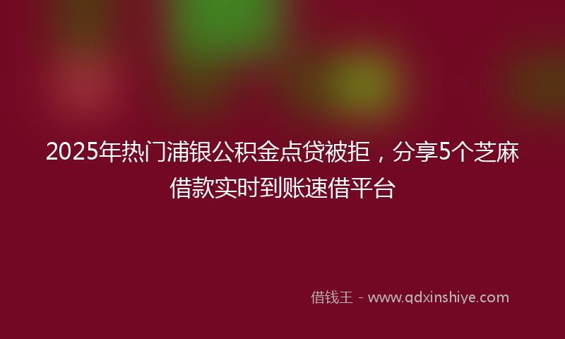 2025年热门浦银公积金点贷被拒，分享5个芝麻借款实时到账速借平台