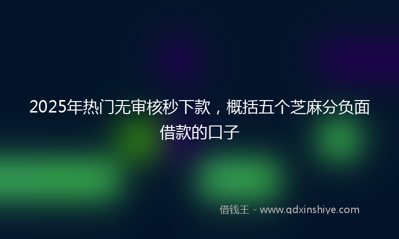2025年热门无审核秒下款，概括五个芝麻分负面借款的口子