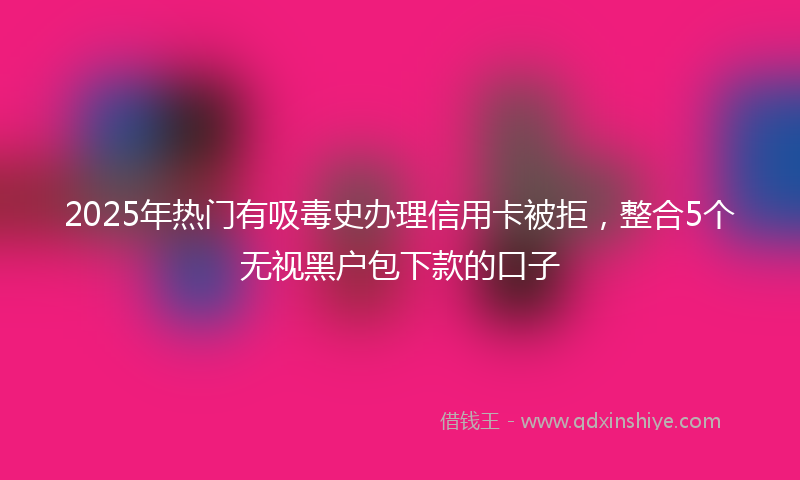 2025年热门有吸毒史办理信用卡被拒，整合5个无视黑户包下款的口子