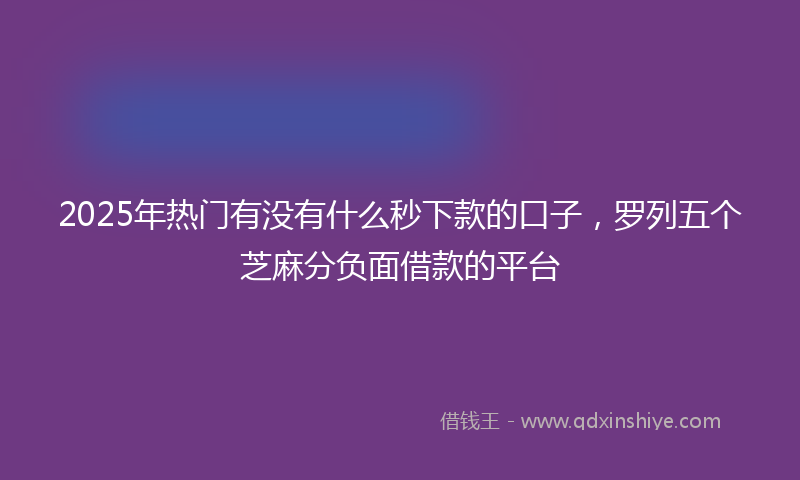 2025年热门有没有什么秒下款的口子，罗列五个芝麻分负面借款的平台