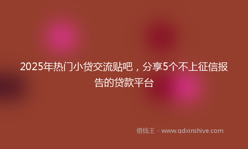 2025年热门小贷交流贴吧，分享5个不上征信报告的贷款平台