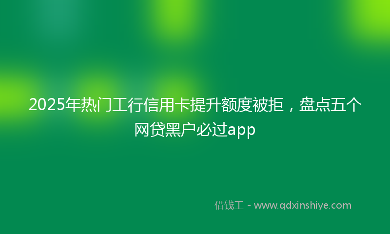 2025年热门工行信用卡提升额度被拒，盘点五个网贷黑户必过app
