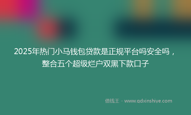2025年热门小马钱包贷款是正规平台吗安全吗，整合五个超级烂户双黑下款口子