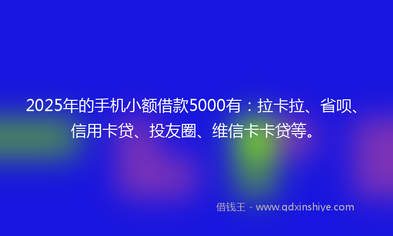 2025年的手机小额借款5000有：拉卡拉、省呗、信用卡贷、投友圈、维信卡卡贷等。