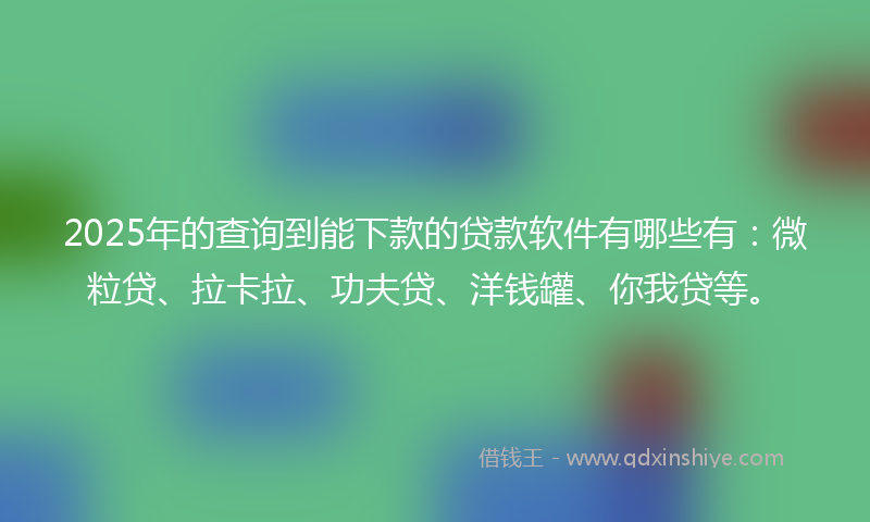 2025年的查询到能下款的贷款软件有哪些有：微粒贷、拉卡拉、功夫贷、洋钱罐、你我贷等。