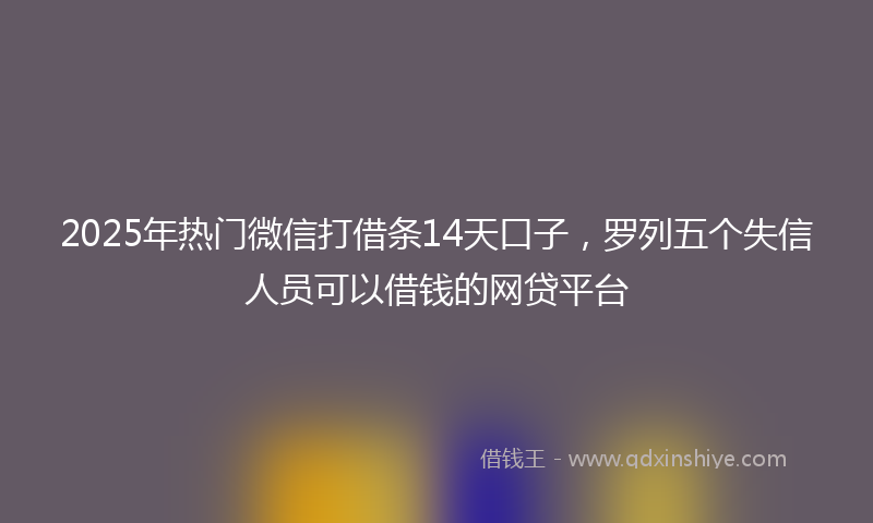 2025年热门微信打借条14天口子，罗列五个失信人员可以借钱的网贷平台